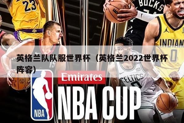 英格兰队队服世界杯（英格兰2022世界杯阵容）