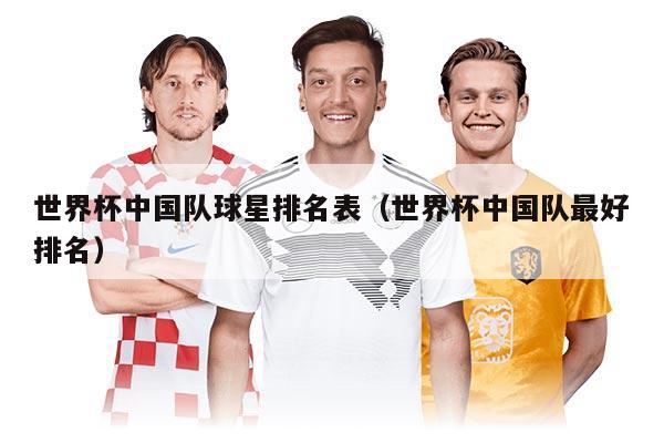 世界杯中国队球星排名表（世界杯中国队最好排名）