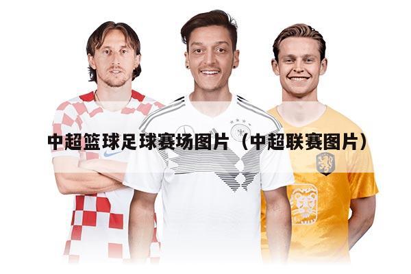 中超篮球足球赛场图片（中超联赛图片）