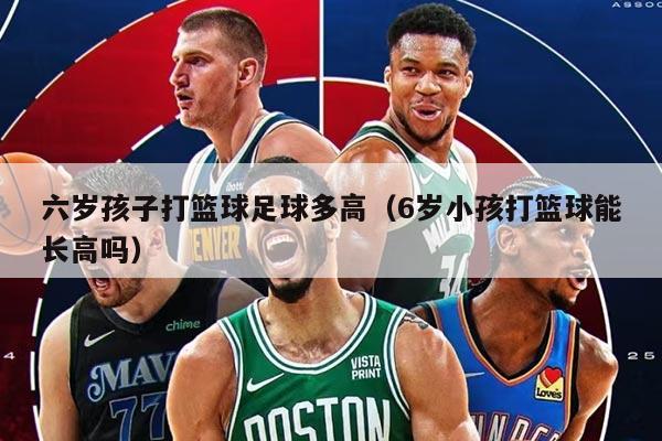 六岁孩子打篮球足球多高（6岁小孩打篮球能长高吗）