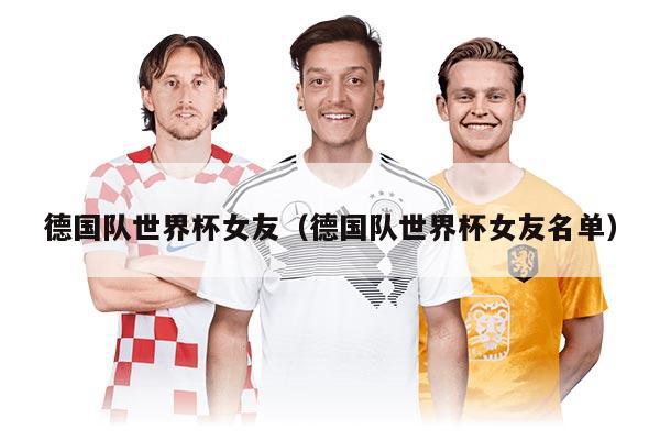 德国队世界杯女友（德国队世界杯女友名单）