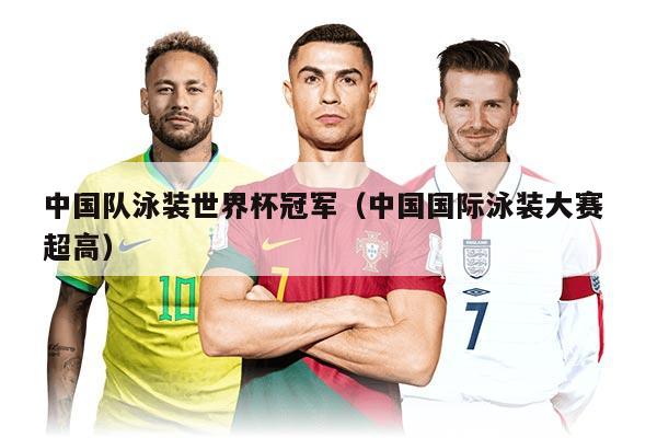 中国队泳装世界杯冠军（中国国际泳装大赛 超高）