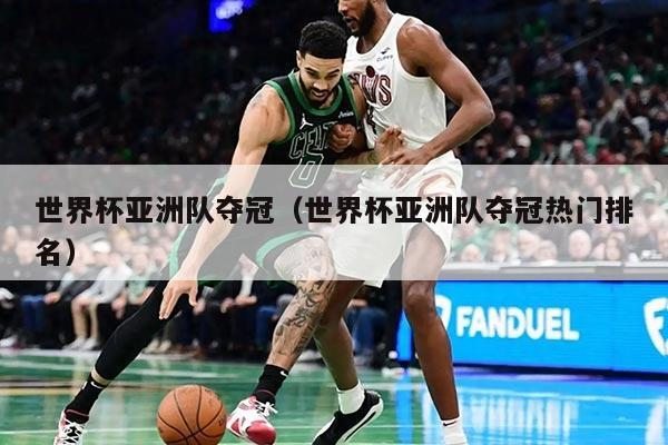 世界杯亚洲队夺冠（世界杯亚洲队夺冠热门排名）