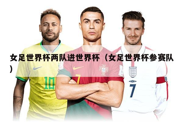 女足世界杯两队进世界杯（女足世界杯参赛队）
