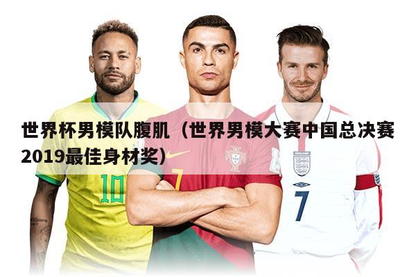 世界杯男模队腹肌（世界男模大赛中国总决赛2019最佳身材奖）