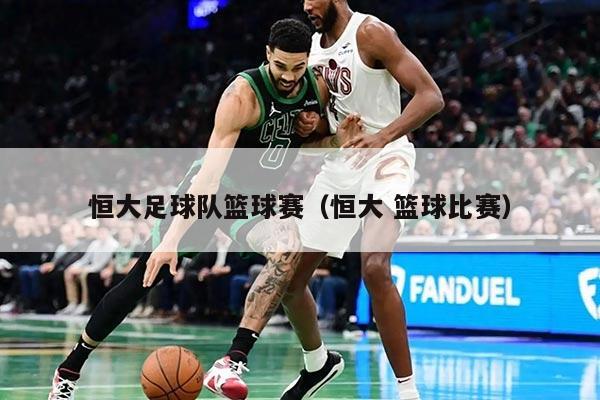 恒大足球队篮球赛（恒大 篮球比赛）