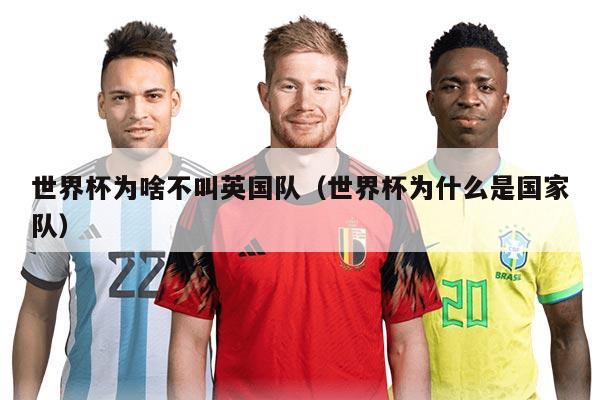 世界杯为啥不叫英国队（世界杯为什么是国家队）