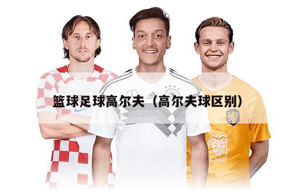 篮球足球高尔夫（高尔夫球区别）