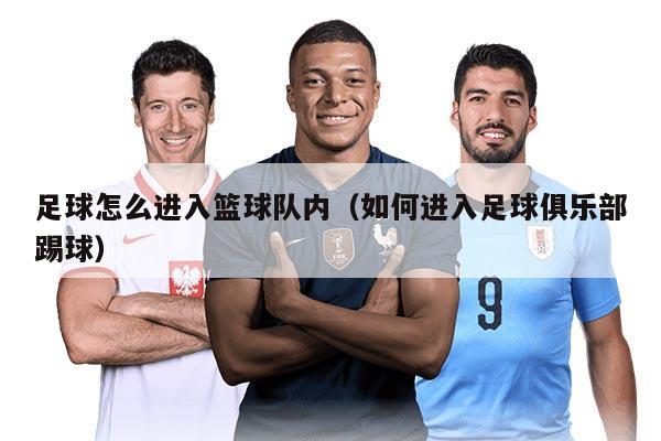 足球怎么进入篮球队内（如何进入足球俱乐部踢球）