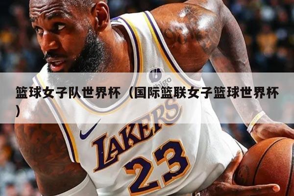 篮球女子队世界杯（国际篮联女子篮球世界杯）