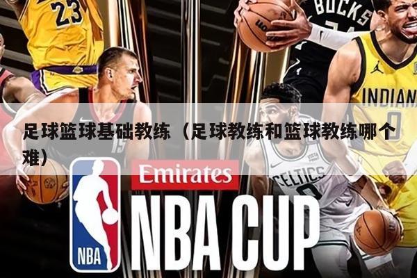 足球篮球基础教练（足球教练和篮球教练哪个难）