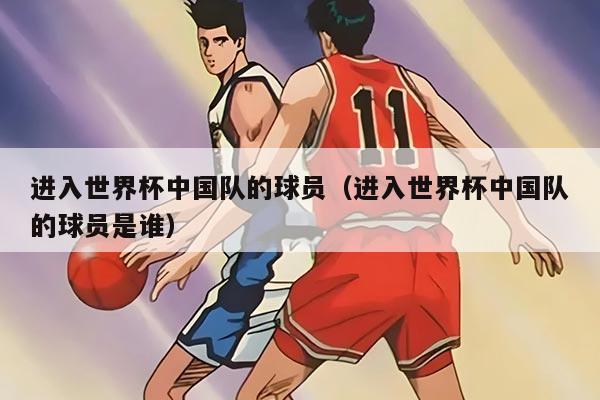 进入世界杯中国队的球员（进入世界杯中国队的球员是谁）