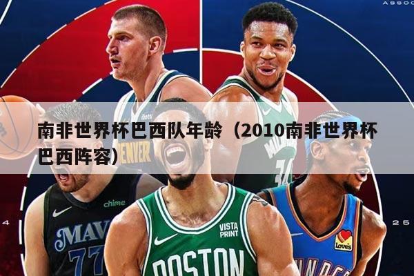 南非世界杯巴西队年龄（2010南非世界杯巴西阵容）