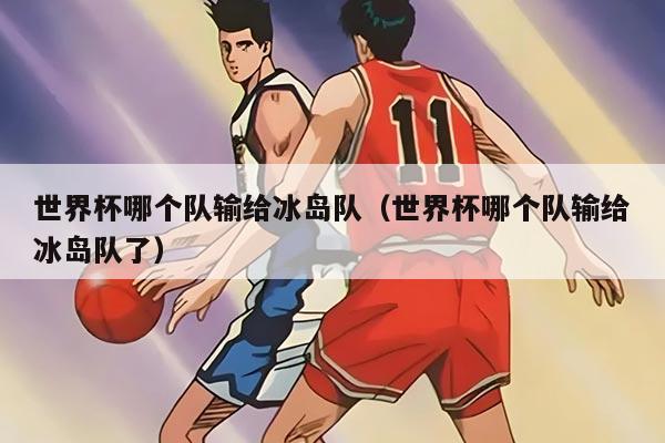 世界杯哪个队输给冰岛队（世界杯哪个队输给冰岛队了）