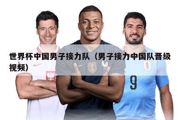 世界杯中国男子接力队（男子接力中国队晋级视频）