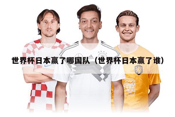 世界杯日本赢了哪国队（世界杯日本赢了谁）