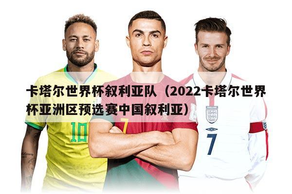 卡塔尔世界杯叙利亚队（2022卡塔尔世界杯亚洲区预选赛中国叙利亚）