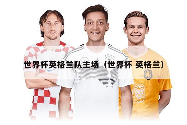 世界杯英格兰队主场（世界杯 英格兰）