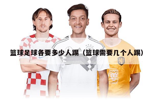 篮球足球各要多少人踢（篮球需要几个人踢）