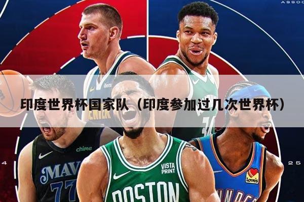 印度世界杯国家队（印度参加过几次世界杯）