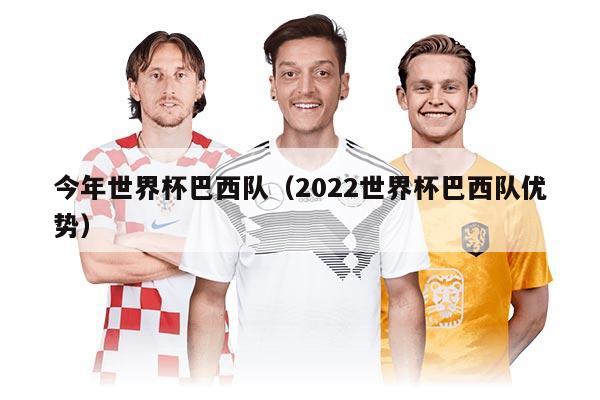 今年世界杯巴西队（2022世界杯巴西队优势）