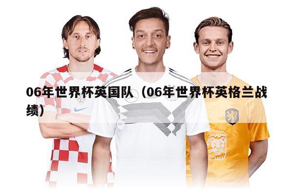 06年世界杯英国队（06年世界杯英格兰战绩）