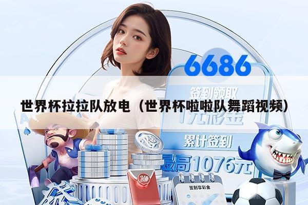 世界杯拉拉队放电（世界杯啦啦队舞蹈视频）