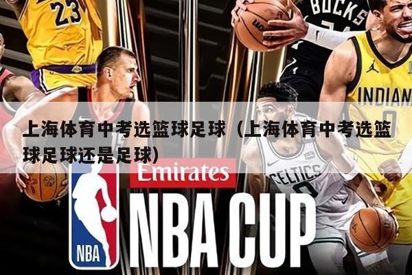 上海体育中考选篮球足球（上海体育中考选篮球足球还是足球）
