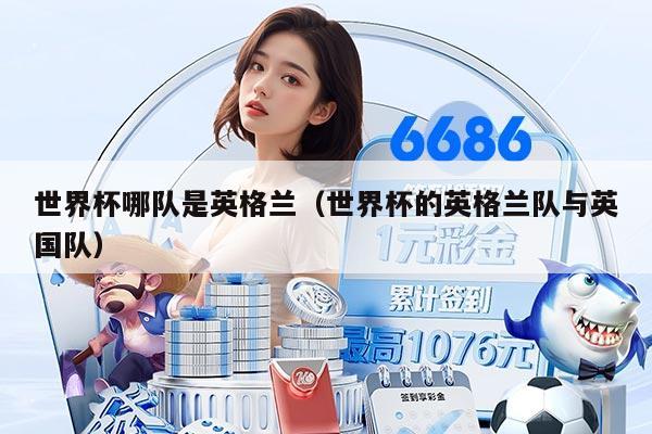 世界杯哪队是英格兰（世界杯的英格兰队与英国队）