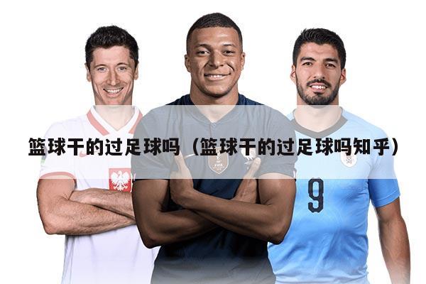 篮球干的过足球吗（篮球干的过足球吗知乎）