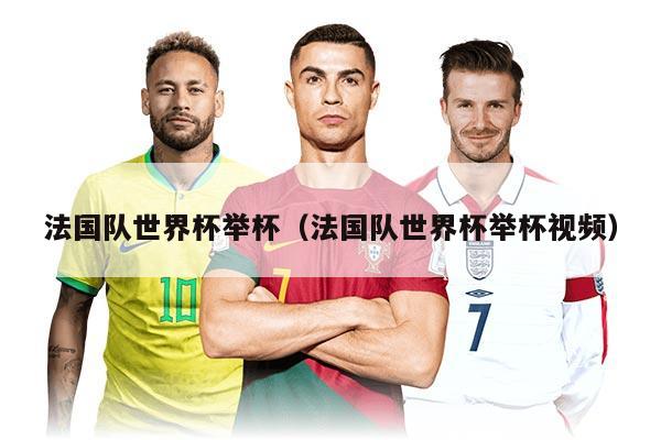 法国队世界杯举杯（法国队世界杯举杯视频）