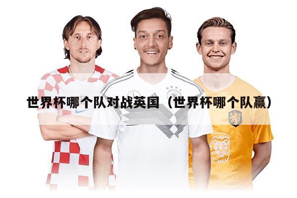 世界杯哪个队对战英国（世界杯哪个队赢）