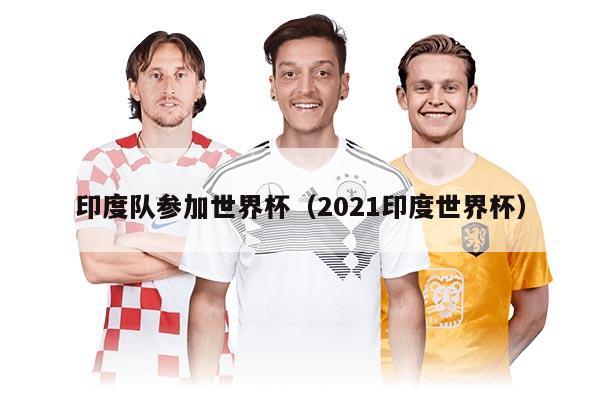 印度队参加世界杯（2021印度世界杯）
